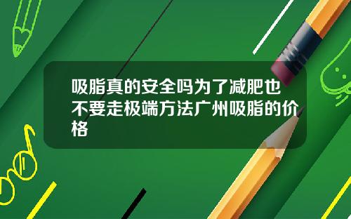 吸脂真的安全吗为了减肥也不要走极端方法广州吸脂的价格