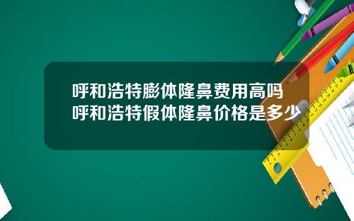 呼和浩特膨体隆鼻费用高吗呼和浩特假体隆鼻价格是多少