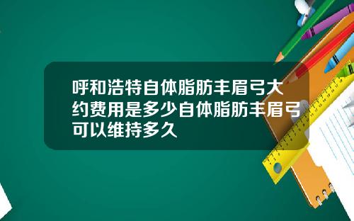 呼和浩特自体脂肪丰眉弓大约费用是多少自体脂肪丰眉弓可以维持多久