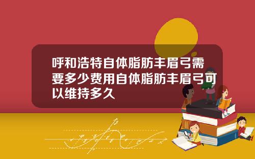 呼和浩特自体脂肪丰眉弓需要多少费用自体脂肪丰眉弓可以维持多久
