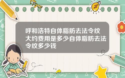呼和浩特自体脂肪去法令纹大约费用是多少自体脂肪去法令纹多少钱
