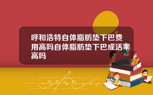 呼和浩特自体脂肪垫下巴费用高吗自体脂肪垫下巴成活率高吗