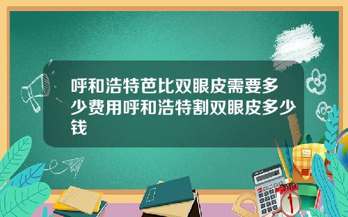 呼和浩特芭比双眼皮需要多少费用呼和浩特割双眼皮多少钱