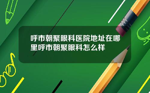 呼市朝聚眼科医院地址在哪里呼市朝聚眼科怎么样