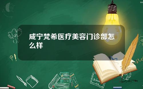 咸宁梵希医疗美容门诊部怎么样