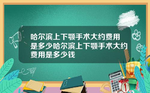 哈尔滨上下颚手术大约费用是多少哈尔滨上下颚手术大约费用是多少钱