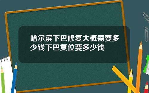 哈尔滨下巴修复大概需要多少钱下巴复位要多少钱