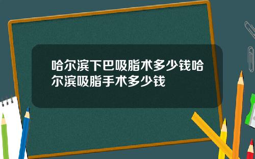 哈尔滨下巴吸脂术多少钱哈尔滨吸脂手术多少钱