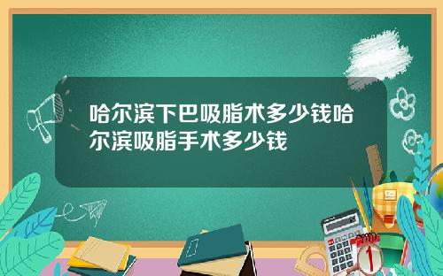 哈尔滨下巴吸脂术多少钱哈尔滨吸脂手术多少钱