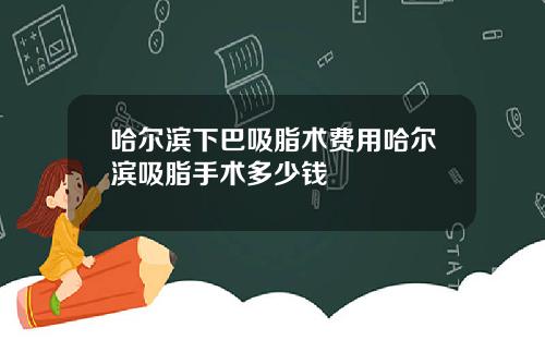 哈尔滨下巴吸脂术费用哈尔滨吸脂手术多少钱