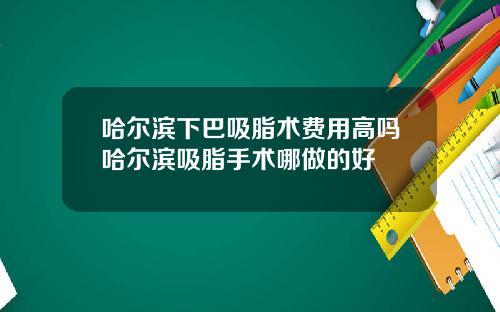 哈尔滨下巴吸脂术费用高吗哈尔滨吸脂手术哪做的好