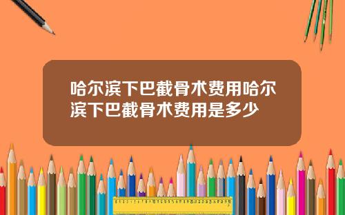 哈尔滨下巴截骨术费用哈尔滨下巴截骨术费用是多少