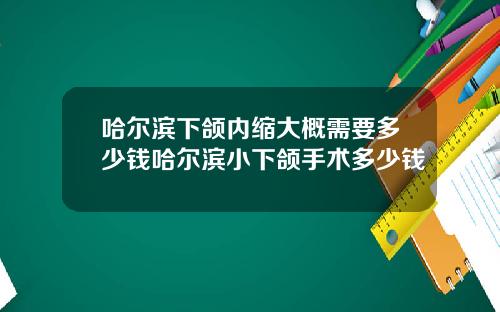 哈尔滨下颌内缩大概需要多少钱哈尔滨小下颌手术多少钱