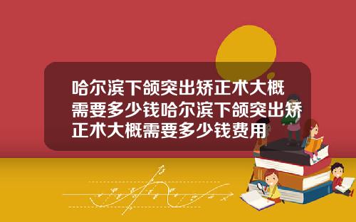 哈尔滨下颌突出矫正术大概需要多少钱哈尔滨下颌突出矫正术大概需要多少钱费用