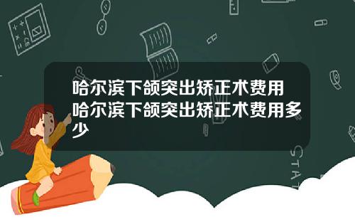哈尔滨下颌突出矫正术费用哈尔滨下颌突出矫正术费用多少