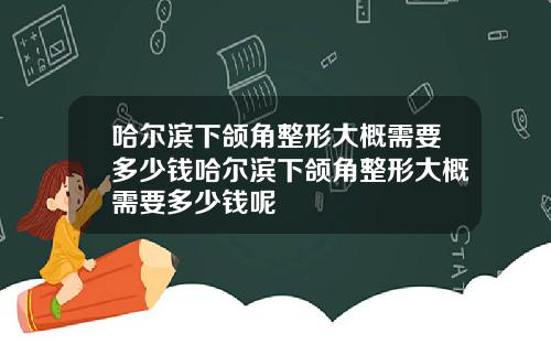 哈尔滨下颌角整形大概需要多少钱哈尔滨下颌角整形大概需要多少钱呢