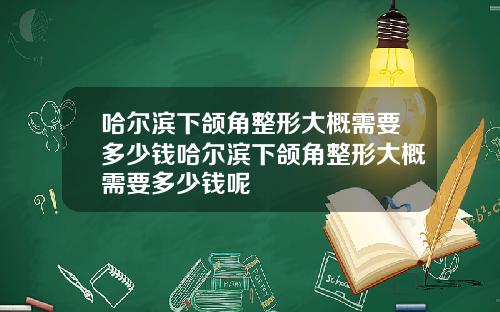 哈尔滨下颌角整形大概需要多少钱哈尔滨下颌角整形大概需要多少钱呢