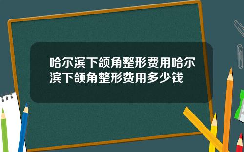 哈尔滨下颌角整形费用哈尔滨下颌角整形费用多少钱