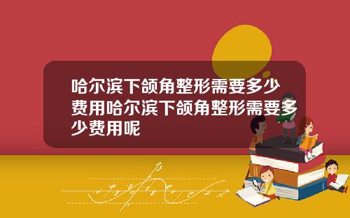 哈尔滨下颌角整形需要多少费用哈尔滨下颌角整形需要多少费用呢