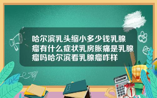 哈尔滨乳头缩小多少钱乳腺瘤有什么症状乳房胀痛是乳腺瘤吗哈尔滨看乳腺瘤咋样