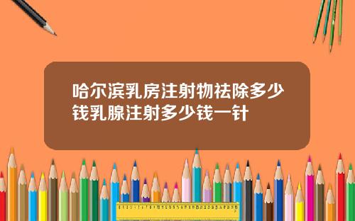 哈尔滨乳房注射物祛除多少钱乳腺注射多少钱一针