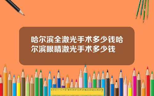 哈尔滨全激光手术多少钱哈尔滨眼睛激光手术多少钱