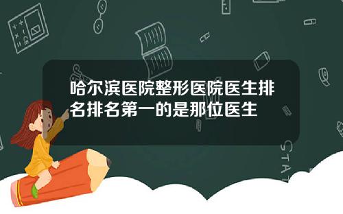 哈尔滨医院整形医院医生排名排名第一的是那位医生