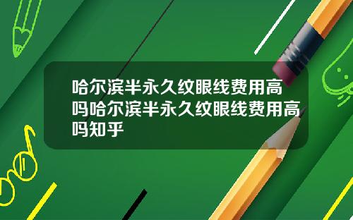 哈尔滨半永久纹眼线费用高吗哈尔滨半永久纹眼线费用高吗知乎