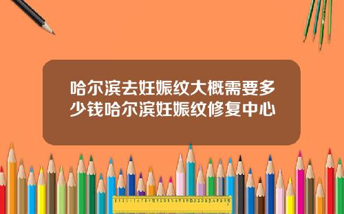 哈尔滨去妊娠纹大概需要多少钱哈尔滨妊娠纹修复中心