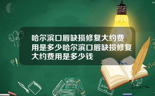 哈尔滨口唇缺损修复大约费用是多少哈尔滨口唇缺损修复大约费用是多少钱