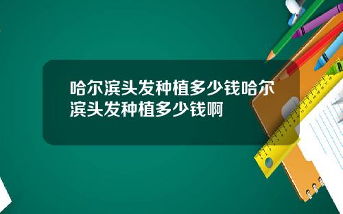 哈尔滨头发种植多少钱哈尔滨头发种植多少钱啊