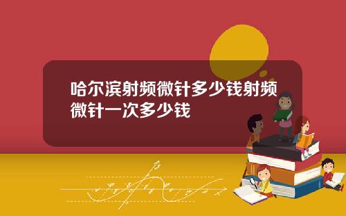 哈尔滨射频微针多少钱射频微针一次多少钱