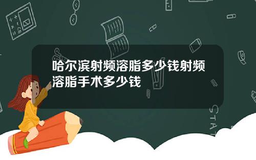 哈尔滨射频溶脂多少钱射频溶脂手术多少钱