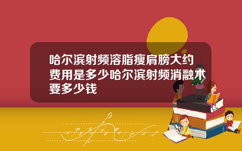 哈尔滨射频溶脂瘦肩膀大约费用是多少哈尔滨射频消融术要多少钱
