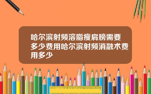 哈尔滨射频溶脂瘦肩膀需要多少费用哈尔滨射频消融术费用多少