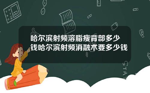 哈尔滨射频溶脂瘦背部多少钱哈尔滨射频消融术要多少钱
