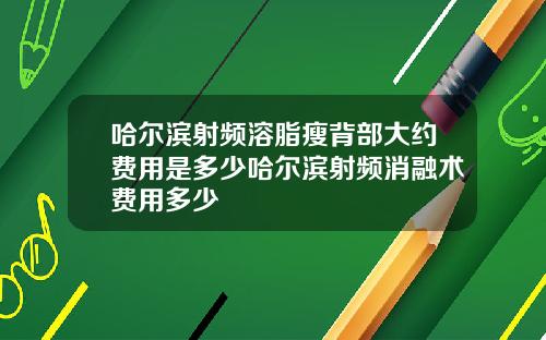 哈尔滨射频溶脂瘦背部大约费用是多少哈尔滨射频消融术费用多少