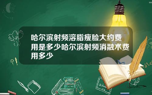 哈尔滨射频溶脂瘦脸大约费用是多少哈尔滨射频消融术费用多少