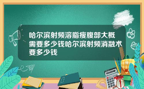 哈尔滨射频溶脂瘦腹部大概需要多少钱哈尔滨射频消融术要多少钱