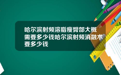 哈尔滨射频溶脂瘦臀部大概需要多少钱哈尔滨射频消融术要多少钱