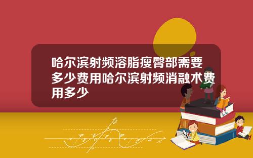 哈尔滨射频溶脂瘦臀部需要多少费用哈尔滨射频消融术费用多少