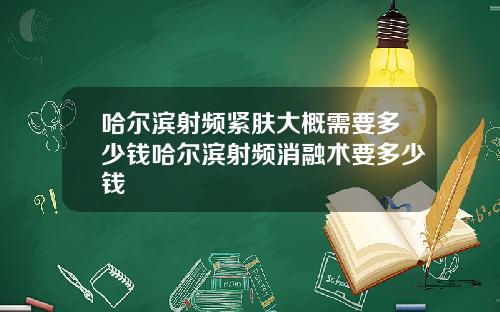 哈尔滨射频紧肤大概需要多少钱哈尔滨射频消融术要多少钱