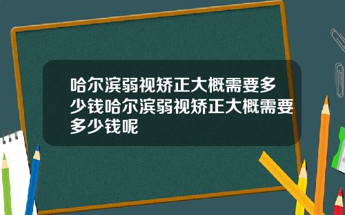哈尔滨弱视矫正大概需要多少钱哈尔滨弱视矫正大概需要多少钱呢