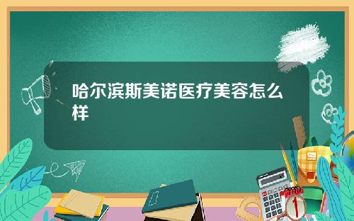 哈尔滨斯美诺医疗美容怎么样
