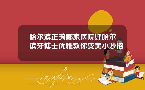哈尔滨正畸哪家医院好哈尔滨牙博士优雅教你变美小妙招