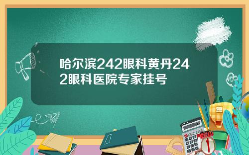 哈尔滨242眼科黄丹242眼科医院专家挂号