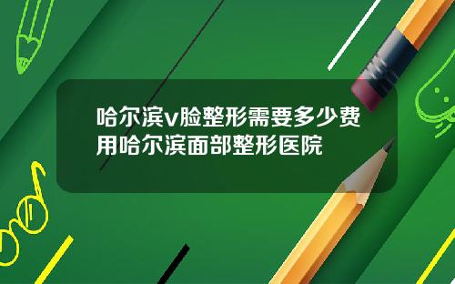 哈尔滨v脸整形需要多少费用哈尔滨面部整形医院