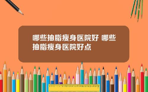 哪些抽脂瘦身医院好 哪些抽脂瘦身医院好点