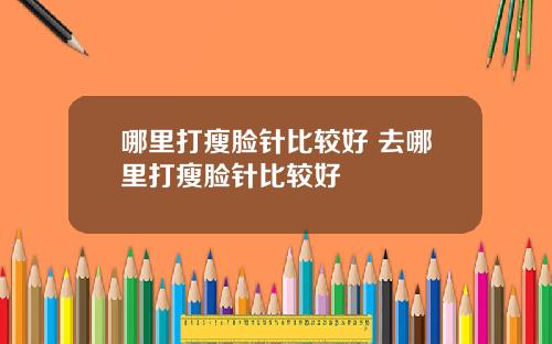 哪里打瘦脸针比较好 去哪里打瘦脸针比较好