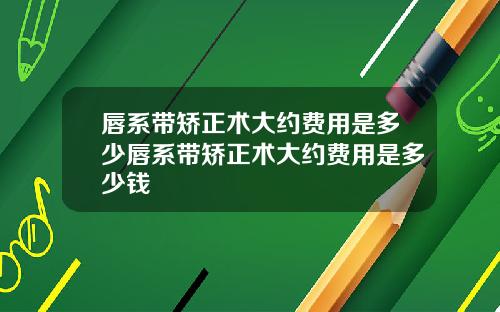 唇系带矫正术大约费用是多少唇系带矫正术大约费用是多少钱